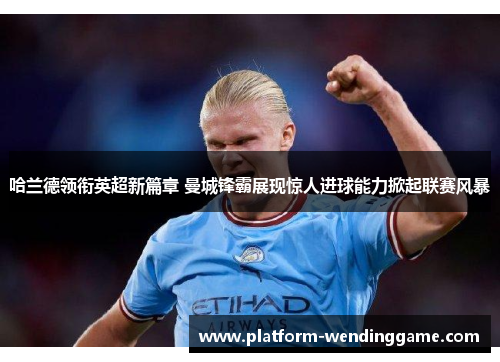 哈兰德领衔英超新篇章 曼城锋霸展现惊人进球能力掀起联赛风暴 哈兰德领衔英超新篇章 曼城锋霸展现惊人进球能力掀起联赛风暴