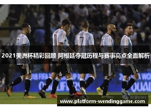 2021美洲杯精彩回顾 阿根廷夺冠历程与赛事亮点全面解析 2021美洲杯精彩回顾 阿根廷夺冠历程与赛事亮点全面解析