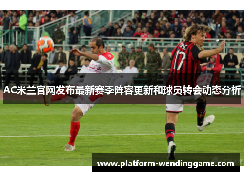 AC米兰官网发布最新赛季阵容更新和球员转会动态分析 AC米兰官网发布最新赛季阵容更新和球员转会动态分析