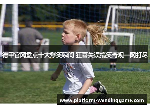 德甲官网盘点十大爆笑瞬间 狂喜失误搞笑奇观一网打尽 德甲官网盘点十大爆笑瞬间 狂喜失误搞笑奇观一网打尽