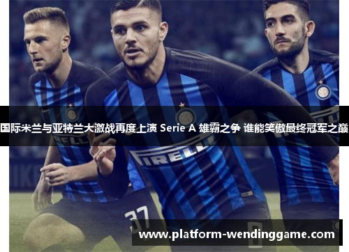 国际米兰与亚特兰大激战再度上演 Serie A 雄霸之争 谁能笑傲最终冠军之巅 国际米兰与亚特兰大激战再度上演 Serie A 雄霸之争 谁能笑傲最终冠军之巅