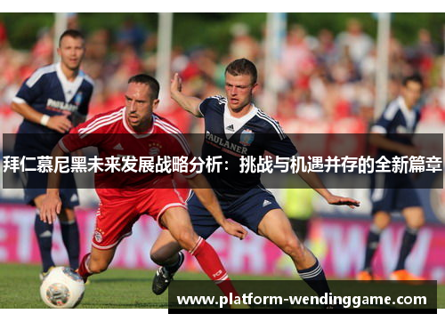 拜仁慕尼黑未来发展战略分析:挑战与机遇并存的全新篇章 拜仁慕尼黑未来发展战略分析:挑战与机遇并存的全新篇章