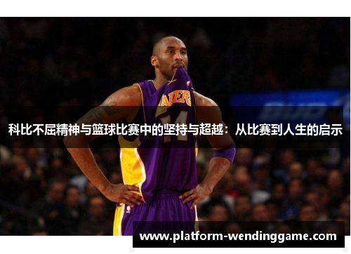 科比不屈精神与篮球比赛中的坚持与超越:从比赛到人生的启示 科比不屈精神与篮球比赛中的坚持与超越:从比赛到人生的启示