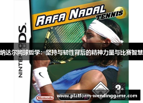 纳达尔网球哲学:坚持与韧性背后的精神力量与比赛智慧 纳达尔网球哲学:坚持与韧性背后的精神力量与比赛智慧