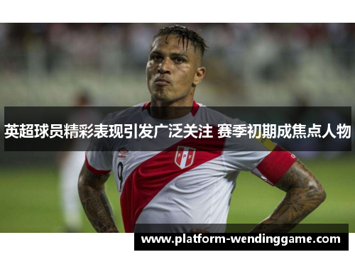 英超球员精彩表现引发广泛关注 赛季初期成焦点人物 英超球员精彩表现引发广泛关注 赛季初期成焦点人物