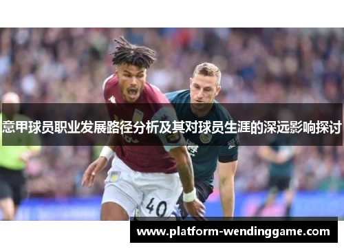 意甲球员职业发展路径分析及其对球员生涯的深远影响探讨 意甲球员职业发展路径分析及其对球员生涯的深远影响探讨