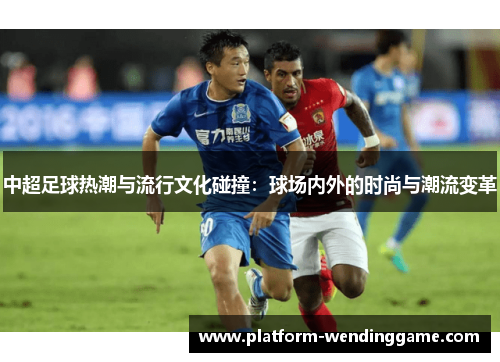 中超足球热潮与流行文化碰撞:球场内外的时尚与潮流变革 中超足球热潮与流行文化碰撞:球场内外的时尚与潮流变革