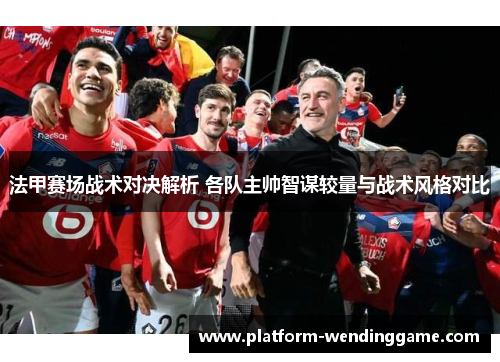 法甲赛场战术对决解析 各队主帅智谋较量与战术风格对比 法甲赛场战术对决解析 各队主帅智谋较量与战术风格对比