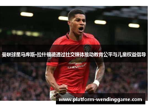 曼联球星马库斯·拉什福德通过社交媒体推动教育公平与儿童权益倡导 曼联球星马库斯·拉什福德通过社交媒体推动教育公平与儿童权益倡导