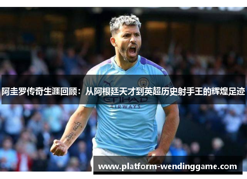 阿圭罗传奇生涯回顾:从阿根廷天才到英超历史射手王的辉煌足迹 阿圭罗传奇生涯回顾:从阿根廷天才到英超历史射手王的辉煌足迹