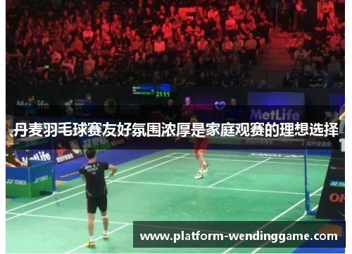 丹麦羽毛球赛友好氛围浓厚是家庭观赛的理想选择 丹麦羽毛球赛友好氛围浓厚是家庭观赛的理想选择