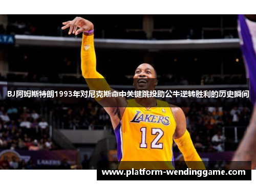 BJ阿姆斯特朗1993年对尼克斯命中关键跳投助公牛逆转胜利的历史瞬间 BJ阿姆斯特朗1993年对尼克斯命中关键跳投助公牛逆转胜利的历史瞬间