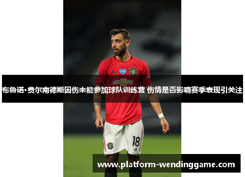 布鲁诺·费尔南德斯因伤未能参加球队训练营 伤情是否影响赛季表现引关注 布鲁诺·费尔南德斯因伤未能参加球队训练营 伤情是否影响赛季表现引关注