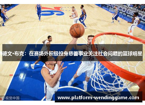 德文·布克:在赛场外积极投身慈善事业关注社会问题的篮球明星 德文·布克:在赛场外积极投身慈善事业关注社会问题的篮球明星