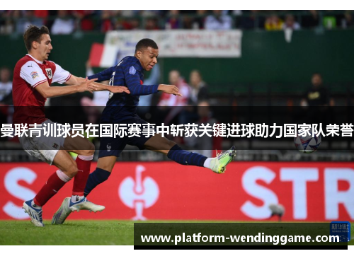 曼联青训球员在国际赛事中斩获关键进球助力国家队荣誉