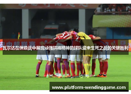 瓦尔达在保级战中展现顽强拼搏精神助球队迎来生死之战的关键胜利