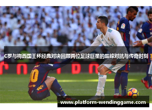 C罗与梅西国王杯经典对决回顾两位足球巨星的巅峰对抗与传奇时刻 C罗与梅西国王杯经典对决回顾两位足球巨星的巅峰对抗与传奇时刻