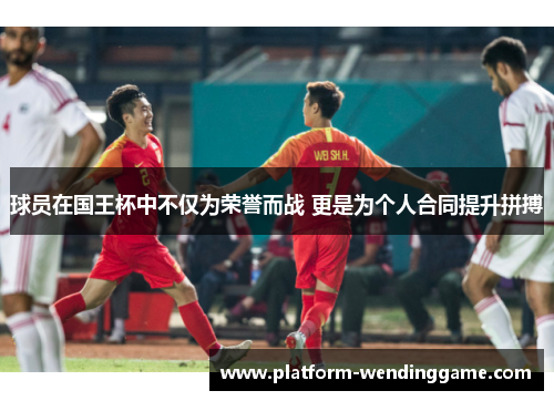 球员在国王杯中不仅为荣誉而战 更是为个人合同提升拼搏 球员在国王杯中不仅为荣誉而战 更是为个人合同提升拼搏