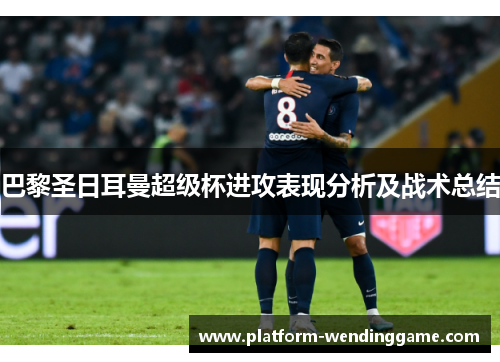 巴黎圣日耳曼超级杯进攻表现分析及战术总结 巴黎圣日耳曼超级杯进攻表现分析及战术总结