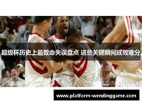 超级杯历史上最致命失误盘点 这些关键瞬间成败难分 超级杯历史上最致命失误盘点 这些关键瞬间成败难分