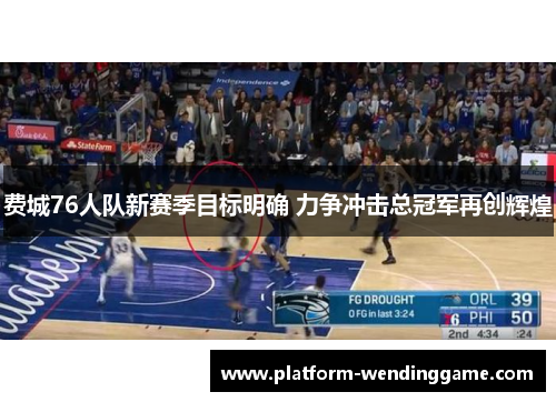 费城76人队新赛季目标明确 力争冲击总冠军再创辉煌 费城76人队新赛季目标明确 力争冲击总冠军再创辉煌