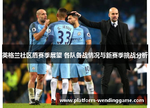 英格兰社区盾赛季展望 各队备战情况与新赛季挑战分析 英格兰社区盾赛季展望 各队备战情况与新赛季挑战分析