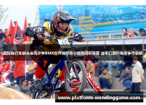 国际自行车联合会青少年BMX世界锦标赛小组赛精彩落幕 选手们激烈角逐争夺荣耀 国际自行车联合会青少年BMX世界锦标赛小组赛精彩落幕 选手们激烈角逐争夺荣耀