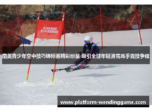 南美青少年空中技巧锦标赛精彩纷呈 吸引全球年轻滑雪高手竞技争锋 南美青少年空中技巧锦标赛精彩纷呈 吸引全球年轻滑雪高手竞技争锋