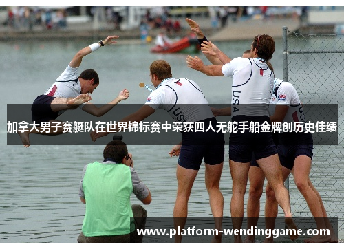 加拿大男子赛艇队在世界锦标赛中荣获四人无舵手船金牌创历史佳绩 加拿大男子赛艇队在世界锦标赛中荣获四人无舵手船金牌创历史佳绩