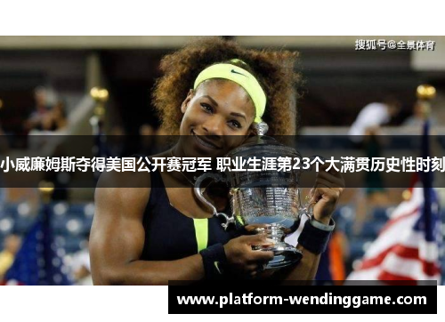 小威廉姆斯夺得美国公开赛冠军 职业生涯第23个大满贯历史性时刻 小威廉姆斯夺得美国公开赛冠军 职业生涯第23个大满贯历史性时刻