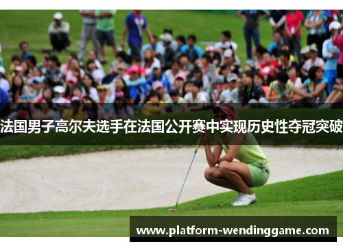 法国男子高尔夫选手在法国公开赛中实现历史性夺冠突破 法国男子高尔夫选手在法国公开赛中实现历史性夺冠突破