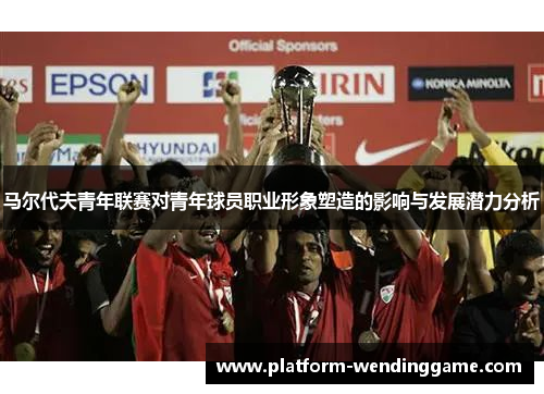 马尔代夫青年联赛对青年球员职业形象塑造的影响与发展潜力分析 马尔代夫青年联赛对青年球员职业形象塑造的影响与发展潜力分析