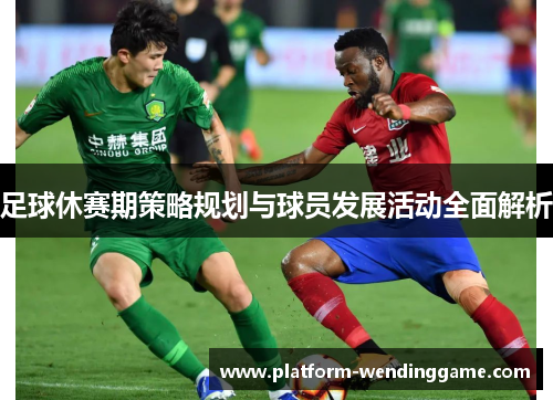 足球休赛期策略规划与球员发展活动全面解析 足球休赛期策略规划与球员发展活动全面解析