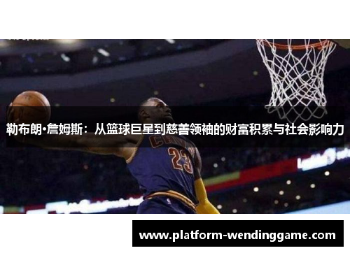 勒布朗·詹姆斯:从篮球巨星到慈善领袖的财富积累与社会影响力 勒布朗·詹姆斯:从篮球巨星到慈善领袖的财富积累与社会影响力