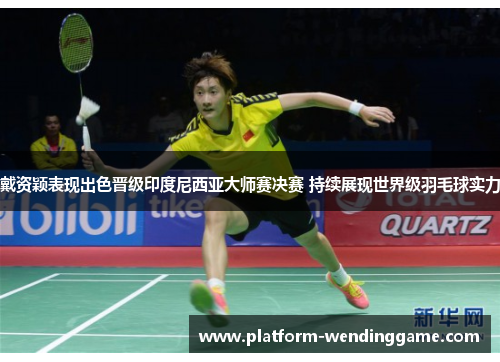 戴资颖表现出色晋级印度尼西亚大师赛决赛 持续展现世界级羽毛球实力 戴资颖表现出色晋级印度尼西亚大师赛决赛 持续展现世界级羽毛球实力