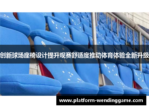 创新球场座椅设计提升观赛舒适度推动体育体验全新升级 创新球场座椅设计提升观赛舒适度推动体育体验全新升级