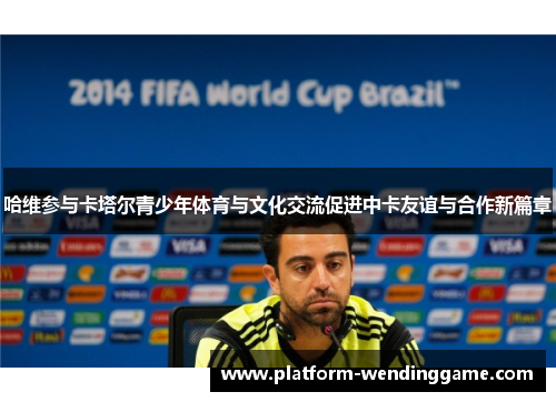 哈维参与卡塔尔青少年体育与文化交流促进中卡友谊与合作新篇章 哈维参与卡塔尔青少年体育与文化交流促进中卡友谊与合作新篇章