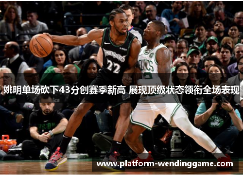 姚明单场砍下43分创赛季新高 展现顶级状态领衔全场表现 姚明单场砍下43分创赛季新高 展现顶级状态领衔全场表现