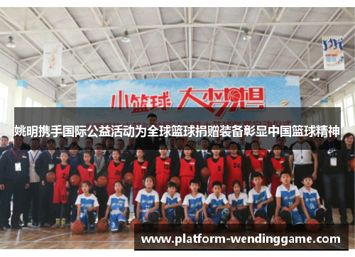 姚明携手国际公益活动为全球篮球捐赠装备彰显中国篮球精神