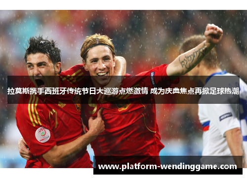 拉莫斯携手西班牙传统节日大巡游点燃激情 成为庆典焦点再掀足球热潮