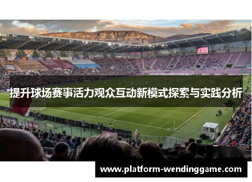 提升球场赛事活力观众互动新模式探索与实践分析 提升球场赛事活力观众互动新模式探索与实践分析