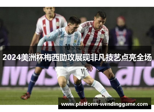 2024美洲杯梅西助攻展现非凡技艺点亮全场 2024美洲杯梅西助攻展现非凡技艺点亮全场