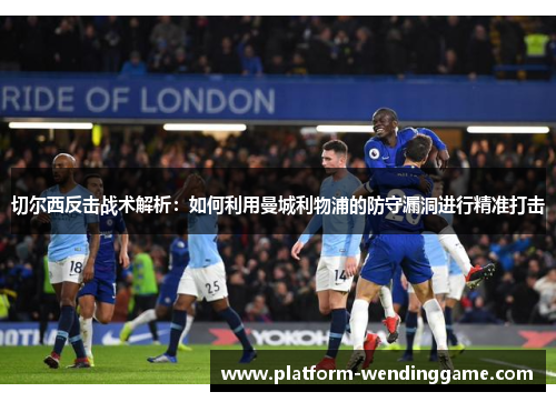 切尔西反击战术解析:如何利用曼城利物浦的防守漏洞进行精准打击 切尔西反击战术解析:如何利用曼城利物浦的防守漏洞进行精准打击