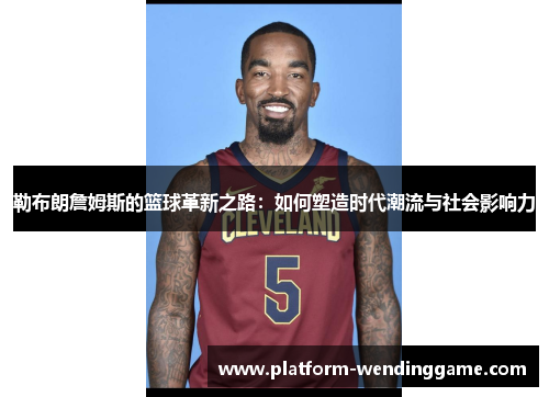 勒布朗詹姆斯的篮球革新之路:如何塑造时代潮流与社会影响力 勒布朗詹姆斯的篮球革新之路:如何塑造时代潮流与社会影响力
