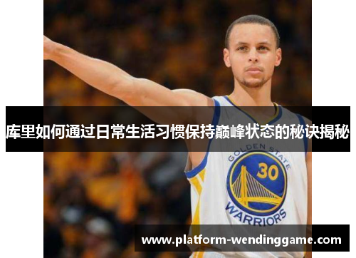 库里如何通过日常生活习惯保持巅峰状态的秘诀揭秘 库里如何通过日常生活习惯保持巅峰状态的秘诀揭秘