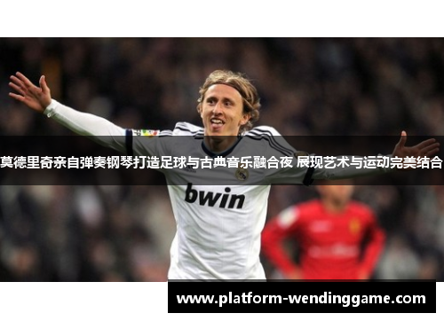莫德里奇亲自弹奏钢琴打造足球与古典音乐融合夜 展现艺术与运动完美结合 莫德里奇亲自弹奏钢琴打造足球与古典音乐融合夜 展现艺术与运动完美结合