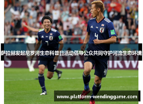 萨拉赫发起尼罗河生态科普日活动倡导公众共同守护河流生态环境 萨拉赫发起尼罗河生态科普日活动倡导公众共同守护河流生态环境