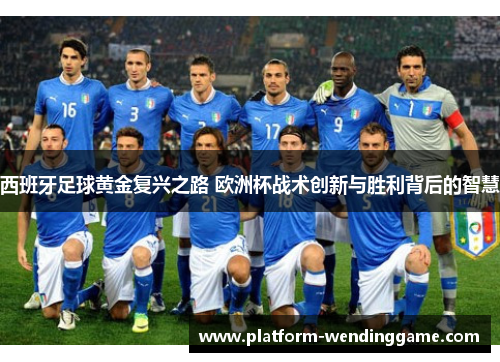 西班牙足球黄金复兴之路 欧洲杯战术创新与胜利背后的智慧