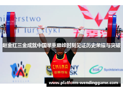 赵金红三金成就中国举重巅峰时刻见证历史荣耀与突破 赵金红三金成就中国举重巅峰时刻见证历史荣耀与突破