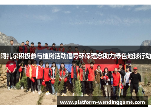 阿扎尔积极参与植树活动倡导环保理念助力绿色地球行动 阿扎尔积极参与植树活动倡导环保理念助力绿色地球行动